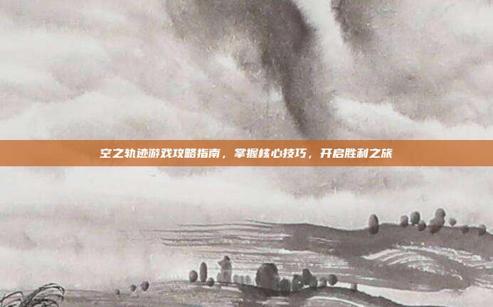 空之轨迹游戏攻略指南,掌握核心技巧,开启胜利之旅
