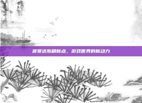 波赛达斯刷新点,游戏世界的新动力