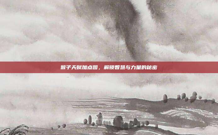 猴子天赋加点图,解锁智慧与力量的秘密