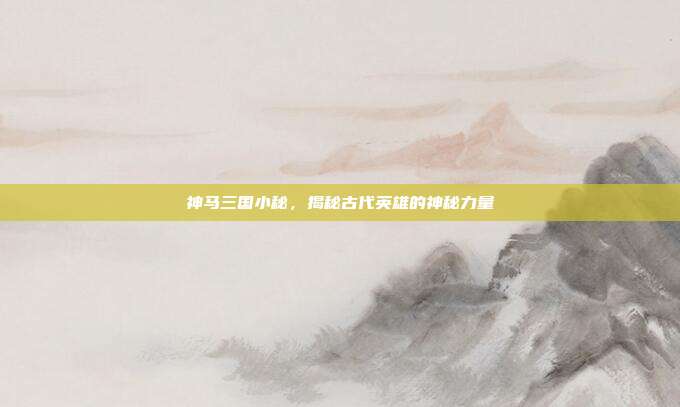 神马三国小秘,揭秘古代英雄的神秘力量