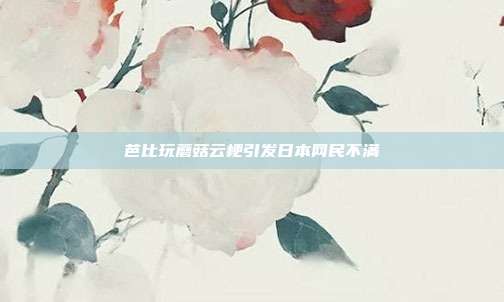 芭比玩蘑菇云梗引发日本网民不满