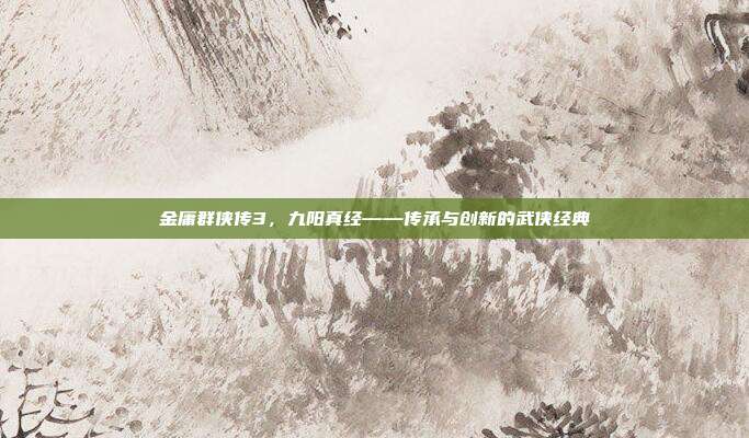 金庸群侠传3,九阳真经——传承与创新的武侠经典