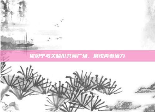 撒贝宁与关晓彤共舞广场,展现青春活力