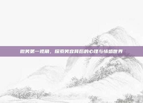微笑第一视角,探索笑容背后的心理与情感世界