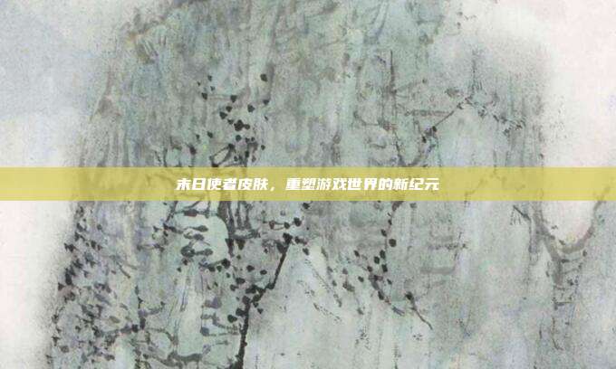 末日使者皮肤,重塑游戏世界的新纪元