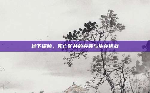 地下探险,死亡矿井的突袭与生存挑战