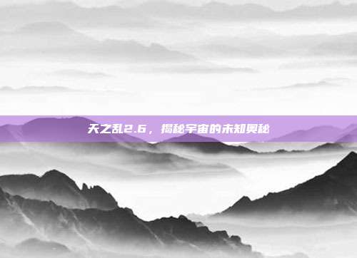 天之乱2.6,揭秘宇宙的未知奥秘