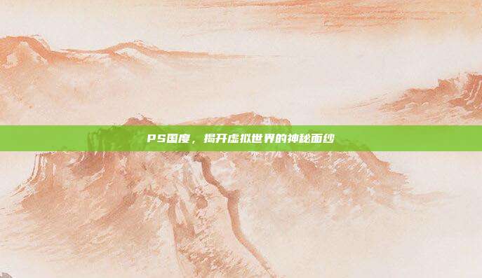 PS国度,揭开虚拟世界的神秘面纱