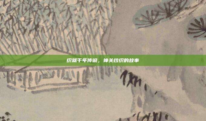 织就千年传说,神关纱织的故事