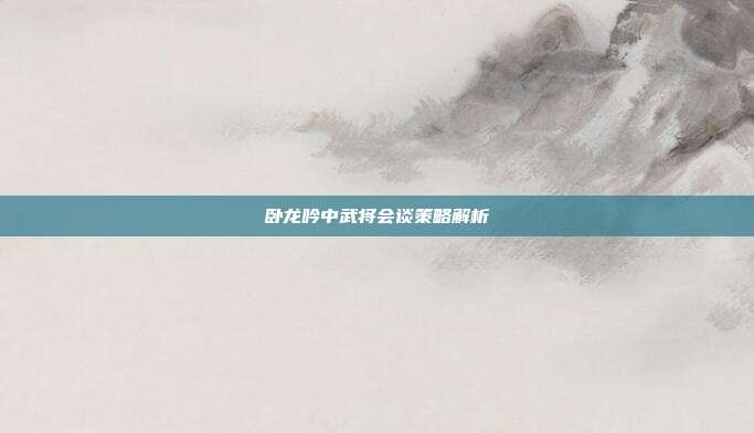 卧龙吟中武将会谈策略解析
