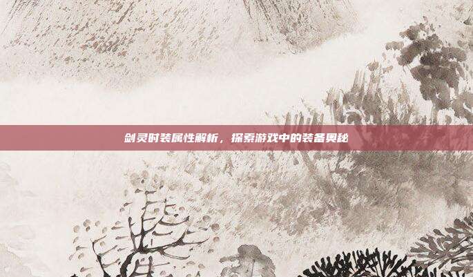 剑灵时装属性解析,探索游戏中的装备奥秘