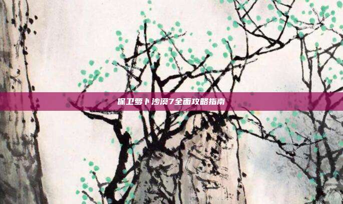 保卫萝卜沙漠7全面攻略指南
