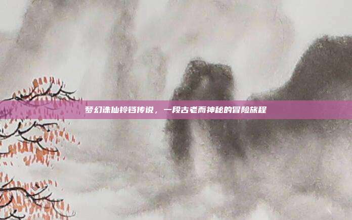梦幻诛仙铃铛传说,一段古老而神秘的冒险旅程