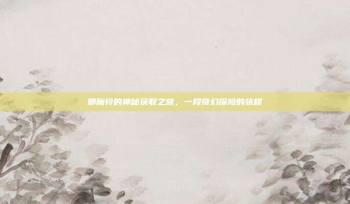 邪魔铃的神秘获取之旅,一段奇幻探险的旅程