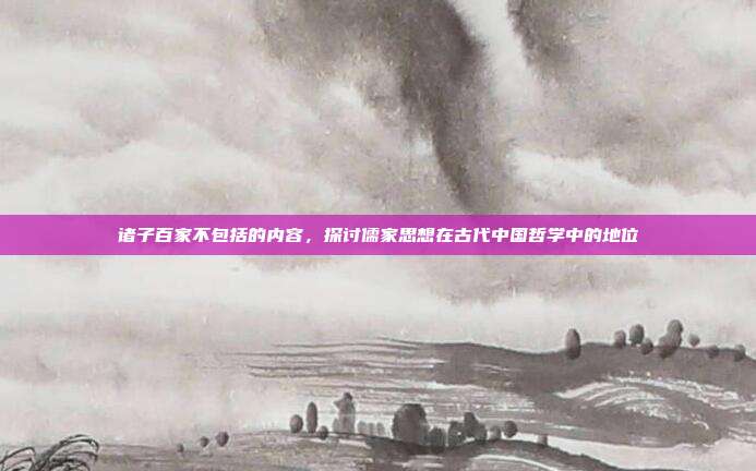 诸子百家不包括的内容,探讨儒家思想在古代中国哲学中的地位