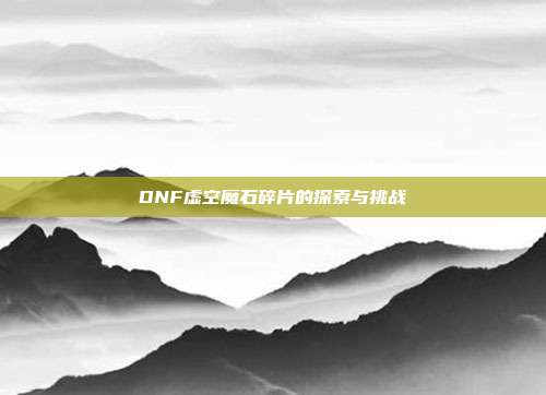 DNF虚空魔石碎片的探索与挑战