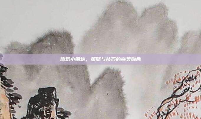 偷塔小钢炮,策略与技巧的完美融合