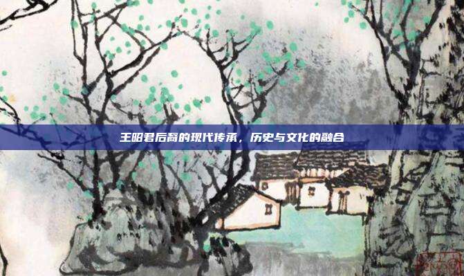 王昭君后裔的现代传承,历史与文化的融合
