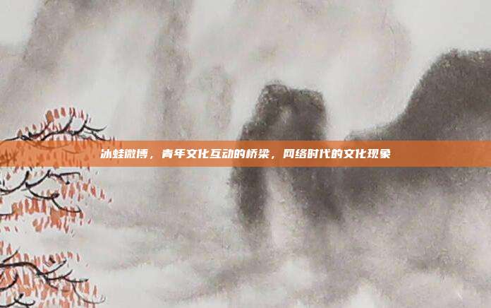 冰蛙微博,青年文化互动的桥梁,网络时代的文化现象
