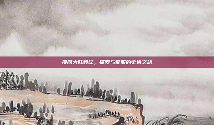 搜同大陆登陆,探索与征服的史诗之旅