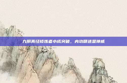 九阴真经修炼者小成突破,内功精进显神威