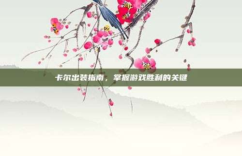 卡尔出装指南,掌握游戏胜利的关键