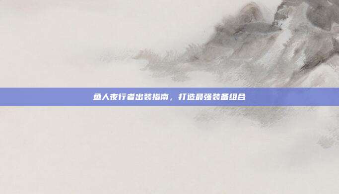 鱼人夜行者出装指南,打造最强装备组合