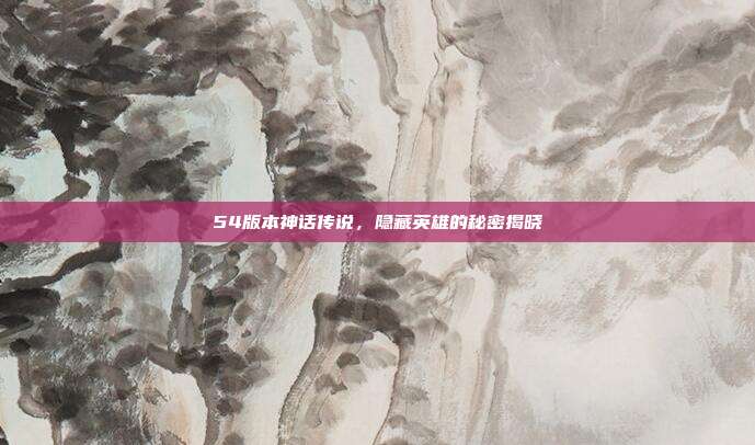 54版本神话传说,隐藏英雄的秘密揭晓