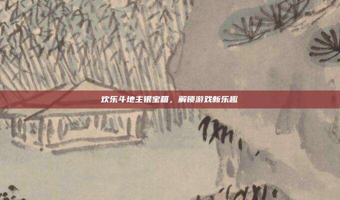 欢乐斗地主银宝箱,解锁游戏新乐趣