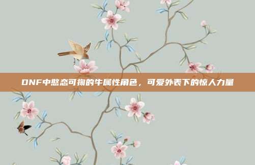 DNF中憨态可掬的牛属性角色,可爱外表下的惊人力量