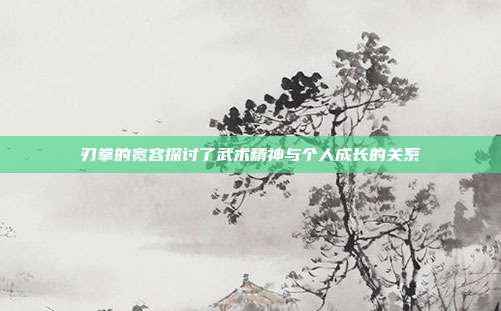 刃拳的宽容探讨了武术精神与个人成长的关系