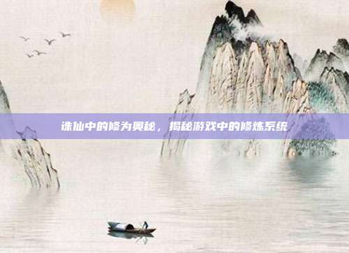 诛仙中的修为奥秘,揭秘游戏中的修炼系统