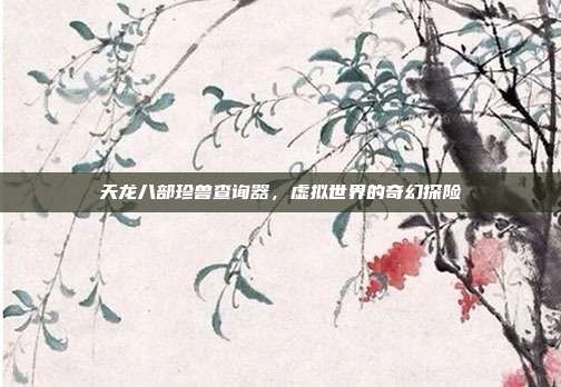 天龙八部珍兽查询器,虚拟世界的奇幻探险
