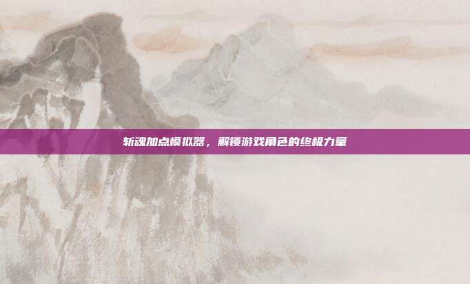 斩魂加点模拟器,解锁游戏角色的终极力量