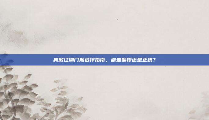 笑傲江湖门派选择指南,剑走偏锋还是正统?