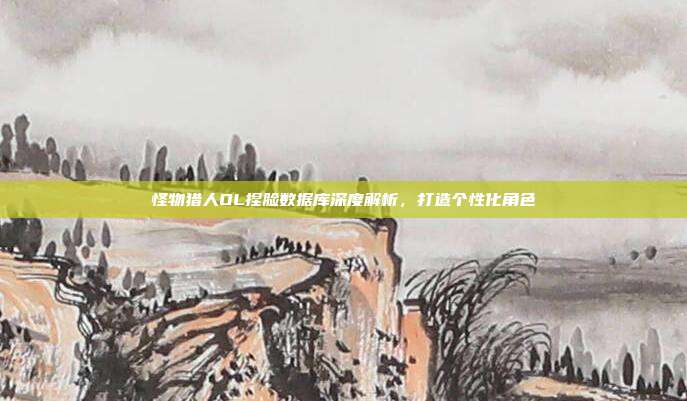 怪物猎人OL捏脸数据库深度解析,打造个性化角色