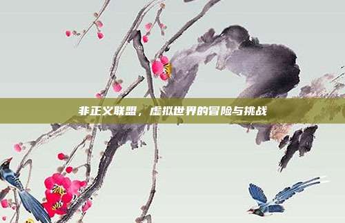 非正义联盟,虚拟世界的冒险与挑战