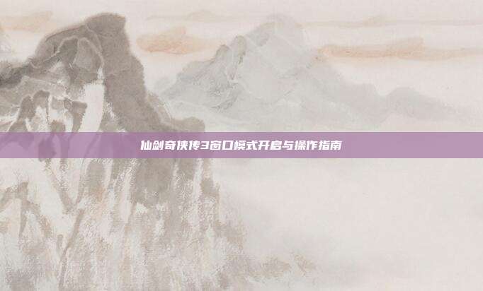 仙剑奇侠传3窗口模式开启与操作指南