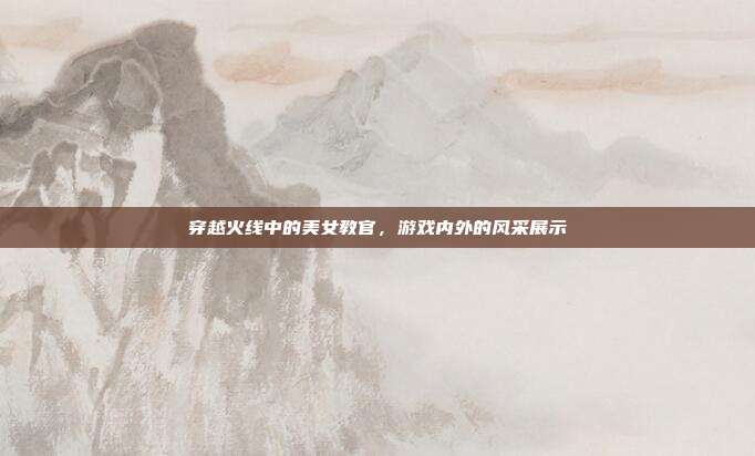穿越火线中的美女教官,游戏内外的风采展示