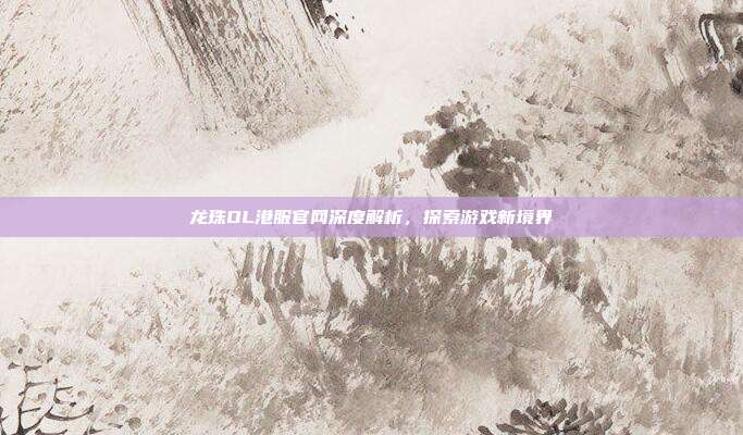 龙珠OL港服官网深度解析,探索游戏新境界