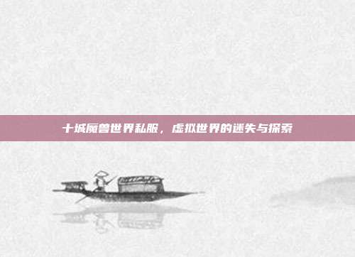 十城魔兽世界私服,虚拟世界的迷失与探索