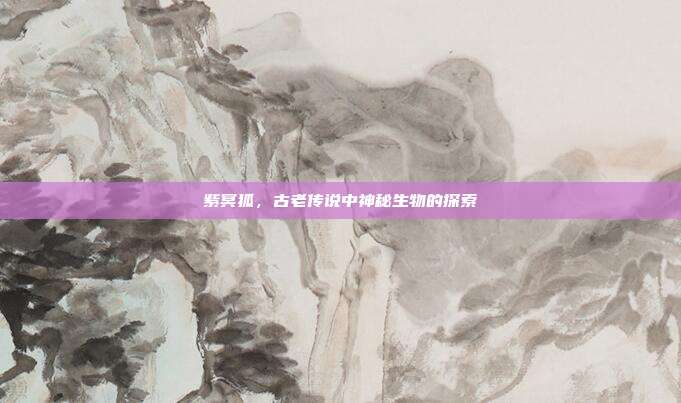 紫冥狐,古老传说中神秘生物的探索