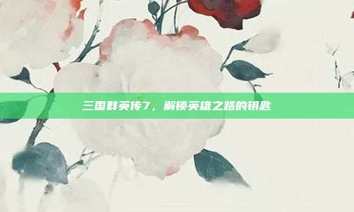 三国群英传7,解锁英雄之路的钥匙