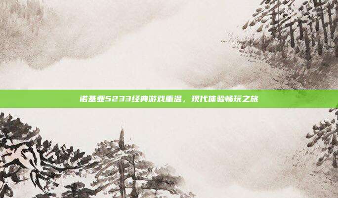 诺基亚5233经典游戏重温,现代体验畅玩之旅