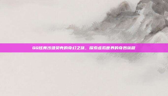 QQ炫舞沙滩贝壳的奇幻之旅,探索虚拟世界的奇妙旅程