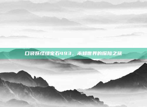 口袋妖怪绿宝石493,未知世界的探险之旅