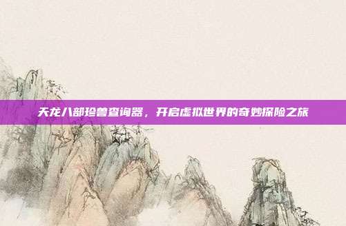 天龙八部珍兽查询器,开启虚拟世界的奇妙探险之旅