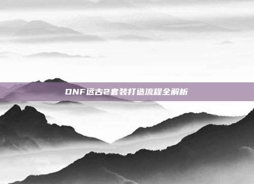 DNF远古2套装打造流程全解析