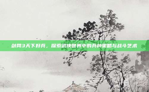 剑网3天下好兵,探索武侠世界中的兵种策略与战斗艺术
