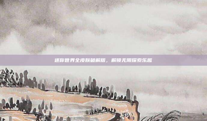 迷你世界全皮肤破解版,解锁无限探索乐趣